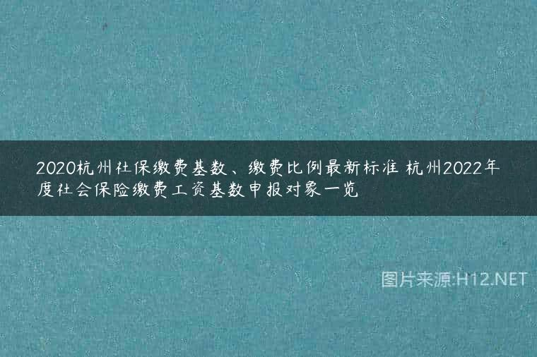 2020杭州社保缴费基数、缴费比例最新标准 杭州2022年度社会保险缴费工资基数申报对象一览