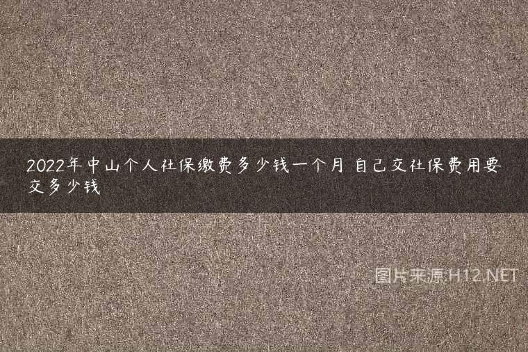 2022年中山个人社保缴费多少钱一个月 自己交社保费用要交多少钱