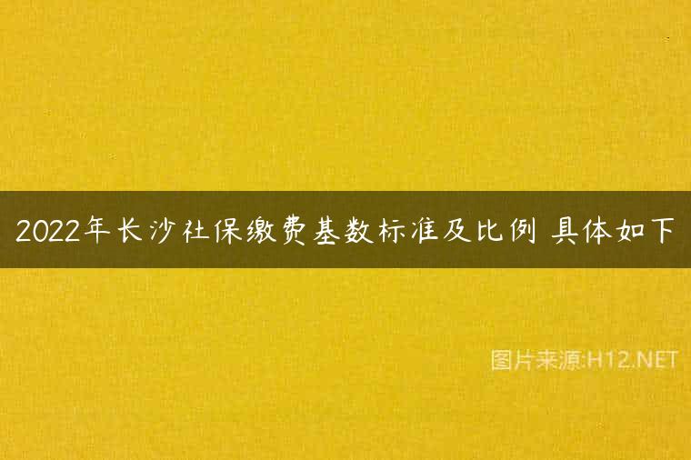 2022年长沙社保缴费基数标准及比例 具体如下