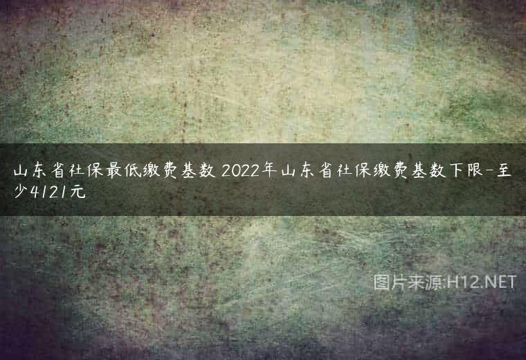 山东省社保最低缴费基数 2022年山东省社保缴费基数下限-至少4121元