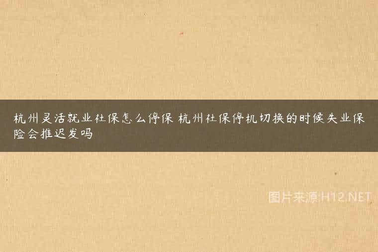 杭州灵活就业社保怎么停保 杭州社保停机切换的时候失业保险会推迟发吗