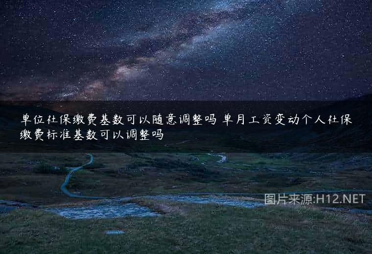 单位社保缴费基数可以随意调整吗 单月工资变动个人社保缴费标准基数可以调整吗