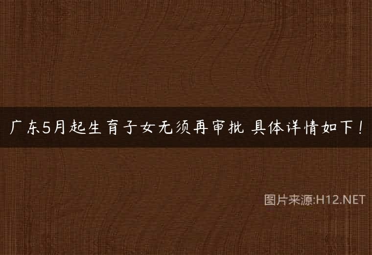 广东5月起生育子女无须再审批 具体详情如下！