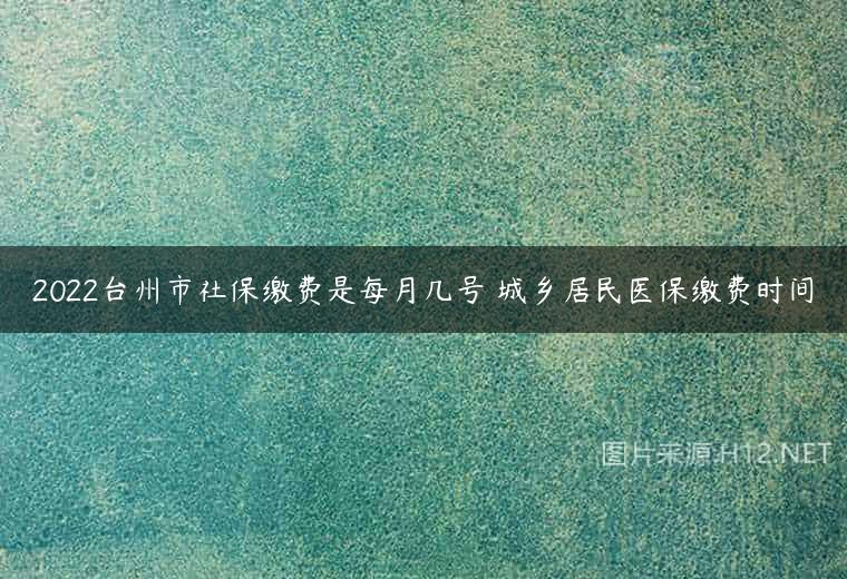2022台州市社保缴费是每月几号 城乡居民医保缴费时间