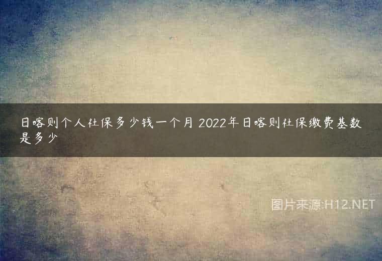 日喀则个人社保多少钱一个月 2022年日喀则社保缴费基数是多少
