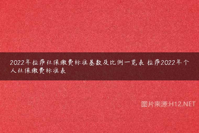 2022年拉萨社保缴费标准基数及比例一览表 拉萨2022年个人社保缴费标准表