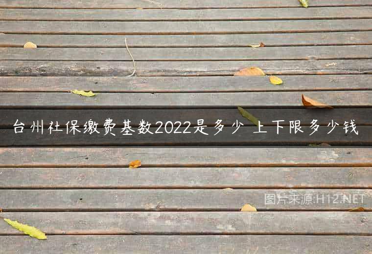 台州社保缴费基数2022是多少 上下限多少钱