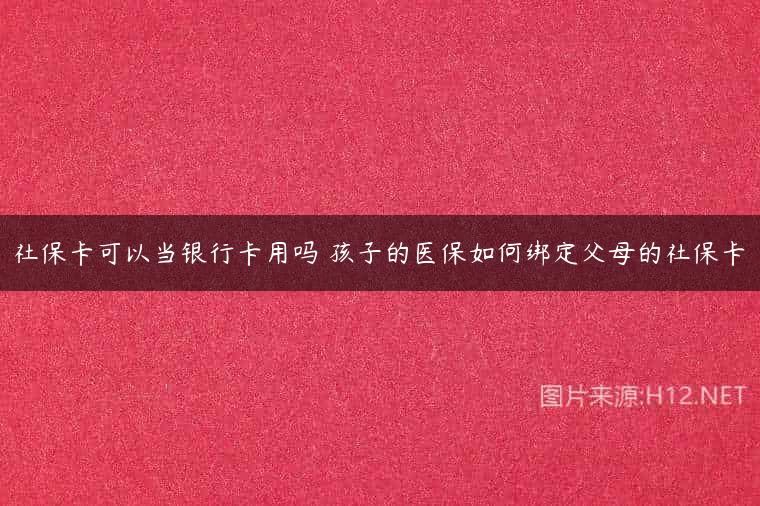 社保卡可以当银行卡用吗 孩子的医保如何绑定父母的社保卡