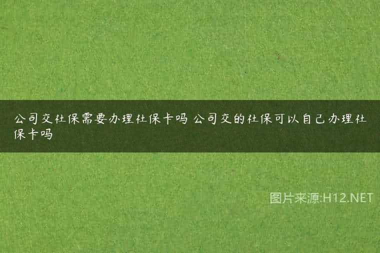公司交社保需要办理社保卡吗 公司交的社保可以自己办理社保卡吗