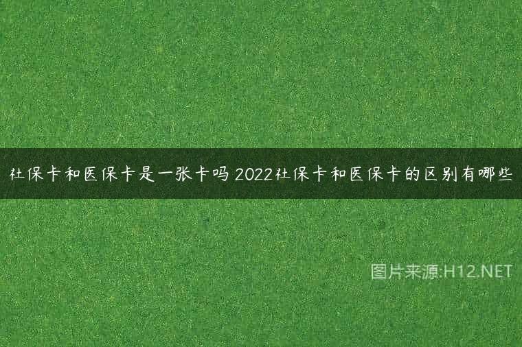 社保卡和医保卡是一张卡吗 2022社保卡和医保卡的区别有哪些