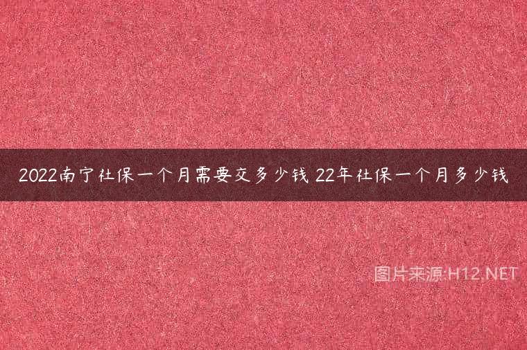 2022南宁社保一个月需要交多少钱 22年社保一个月多少钱