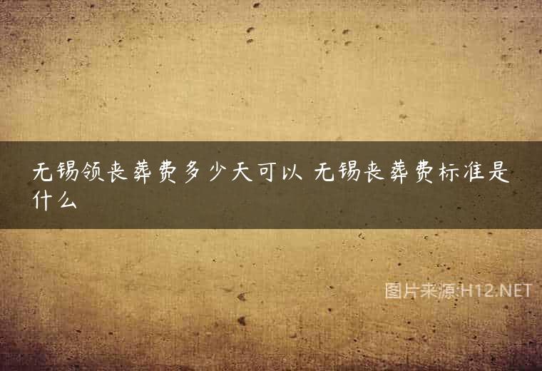 无锡领丧葬费多少天可以 无锡丧葬费标准是什么