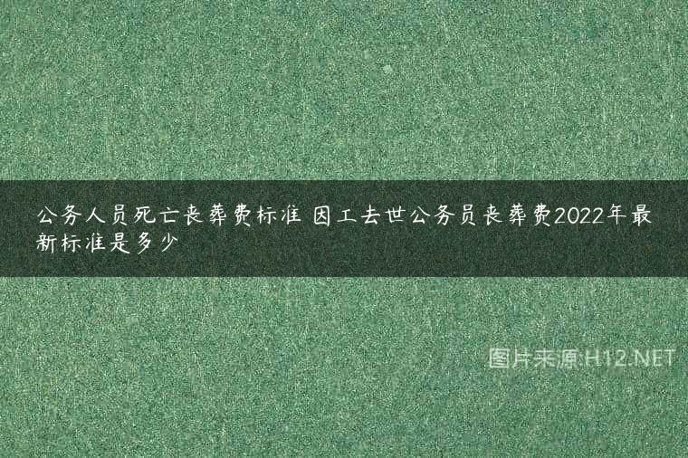公务人员死亡丧葬费标准 因工去世公务员丧葬费2022年最新标准是多少