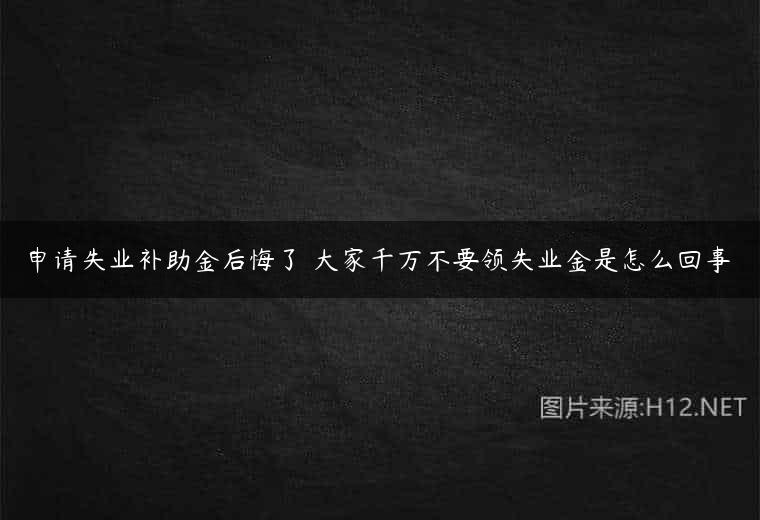 申请失业补助金后悔了 大家千万不要领失业金是怎么回事