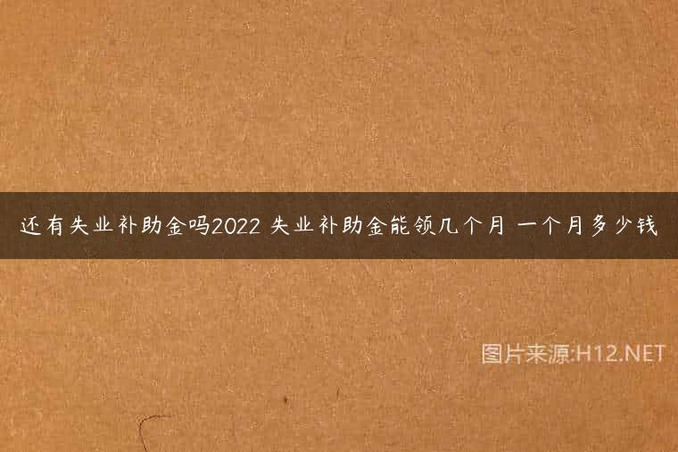 还有失业补助金吗2022 失业补助金能领几个月 一个月多少钱