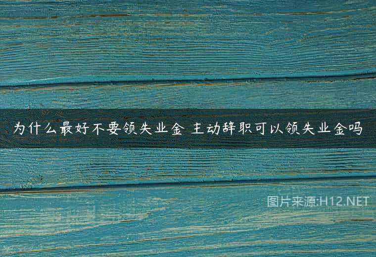 为什么最好不要领失业金 主动辞职可以领失业金吗