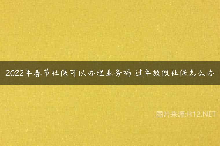 2022年春节社保可以办理业务吗 过年放假社保怎么办