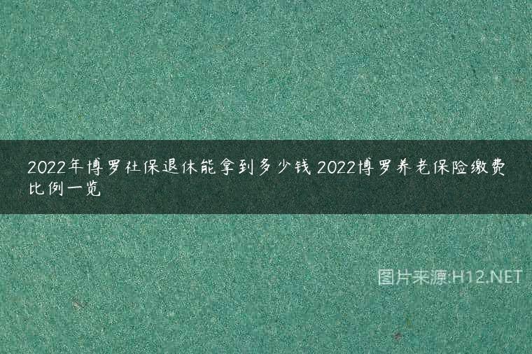 2022年博罗社保退休能拿到多少钱 2022博罗养老保险缴费比例一览