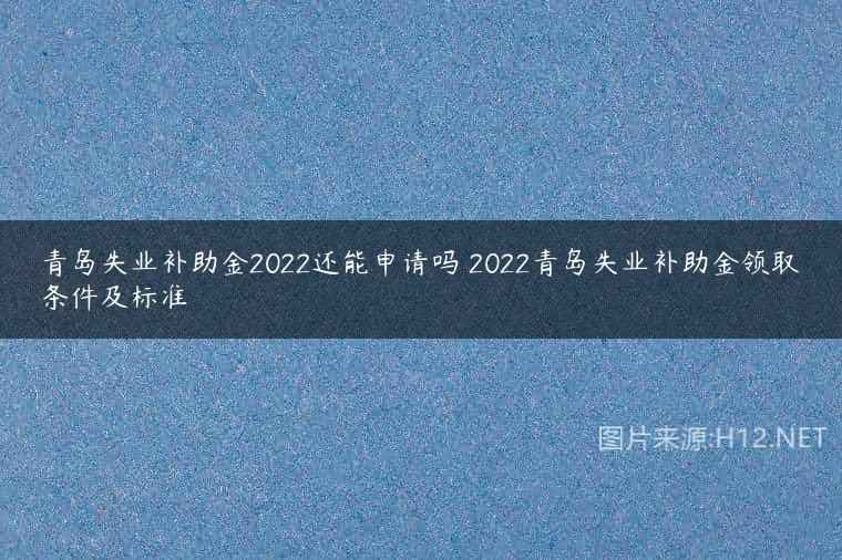 青岛失业补助金2022还能申请吗 2022青岛失业补助金领取条件及标准