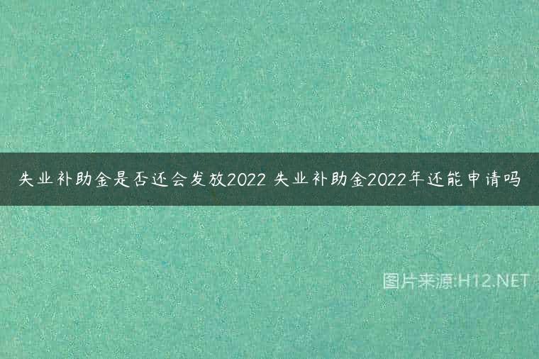 失业补助金是否还会发放2022 失业补助金2022年还能申请吗