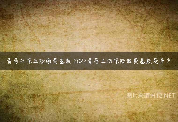 青岛社保五险缴费基数 2022青岛工伤保险缴费基数是多少