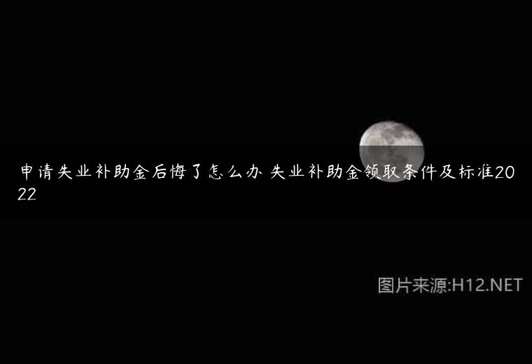 申请失业补助金后悔了怎么办 失业补助金领取条件及标准2022