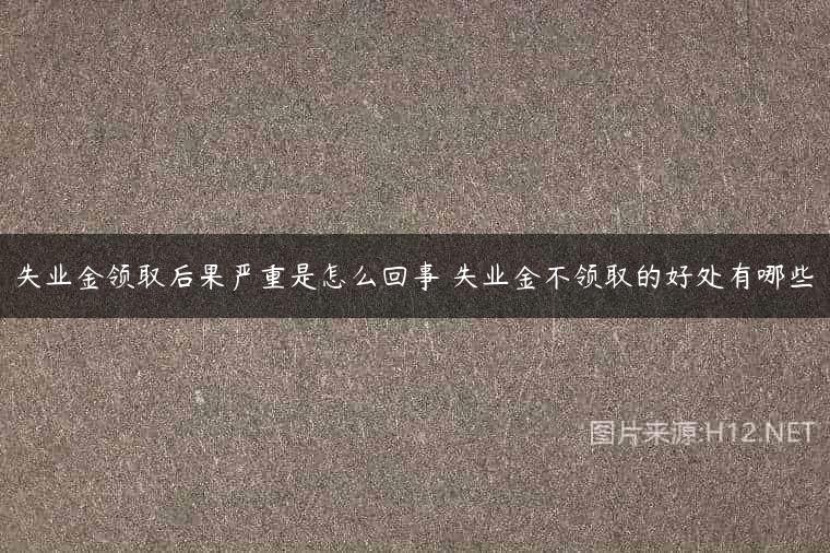 失业金领取后果严重是怎么回事 失业金不领取的好处有哪些