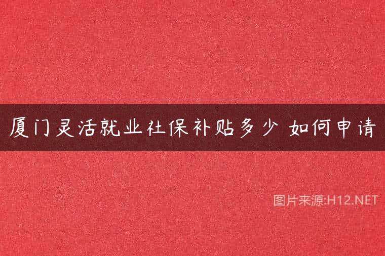 厦门灵活就业社保补贴多少 如何申请