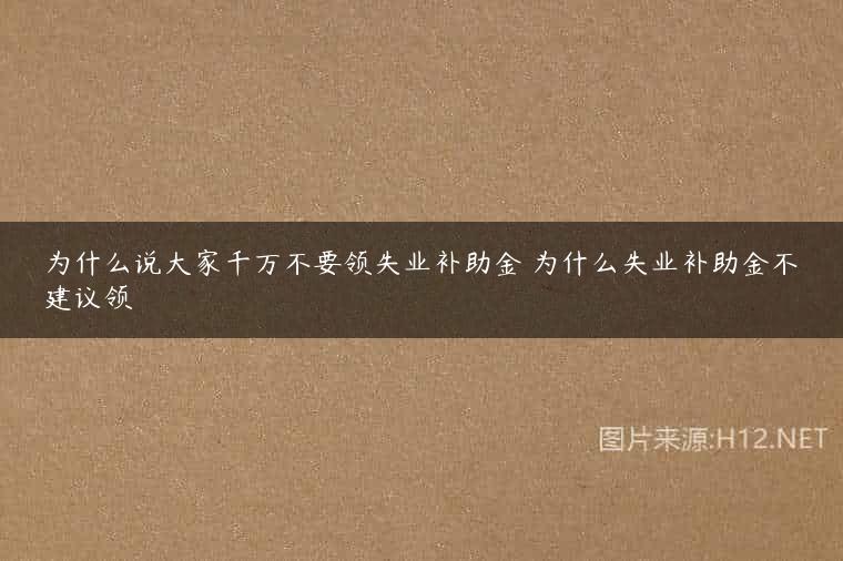 为什么说大家千万不要领失业补助金 为什么失业补助金不建议领