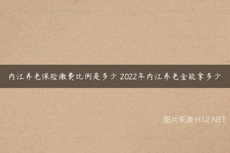 内江养老保险缴费比例是多少 2022年内江养老金能拿多少
