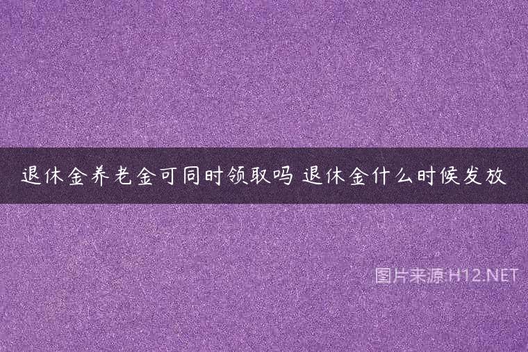 退休金养老金可同时领取吗 退休金什么时候发放