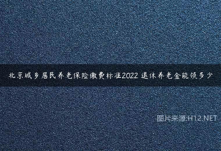 北京城乡居民养老保险缴费标准2022 退休养老金能领多少