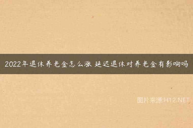 2022年退休养老金怎么涨 延迟退休对养老金有影响吗