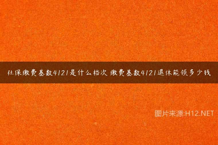 社保缴费基数4121是什么档次 缴费基数4121退休能领多少钱