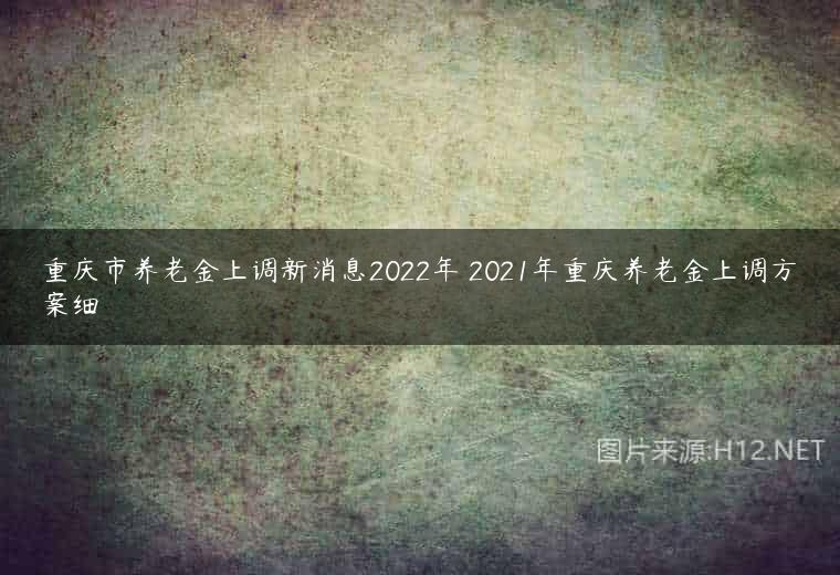 重庆市养老金上调新消息2022年 2021年重庆养老金上调方案细