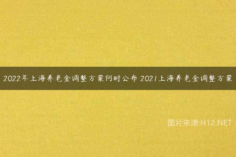 2022年上海养老金调整方案何时公布 2021上海养老金调整方案