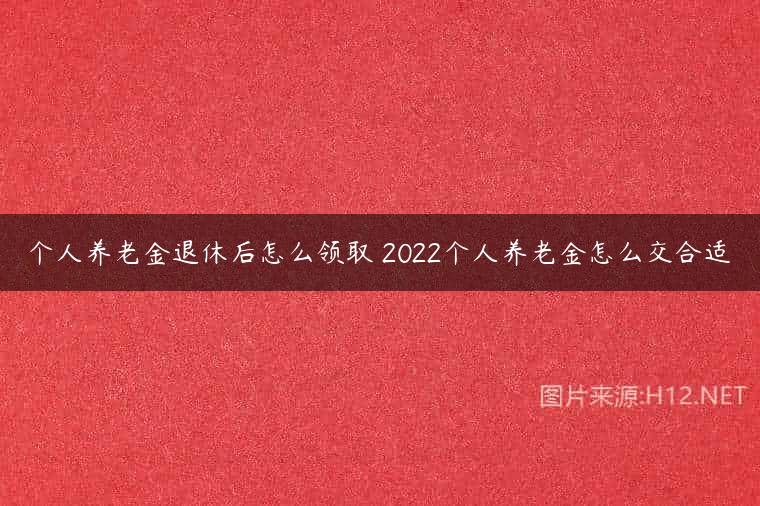 个人养老金退休后怎么领取 2022个人养老金怎么交合适