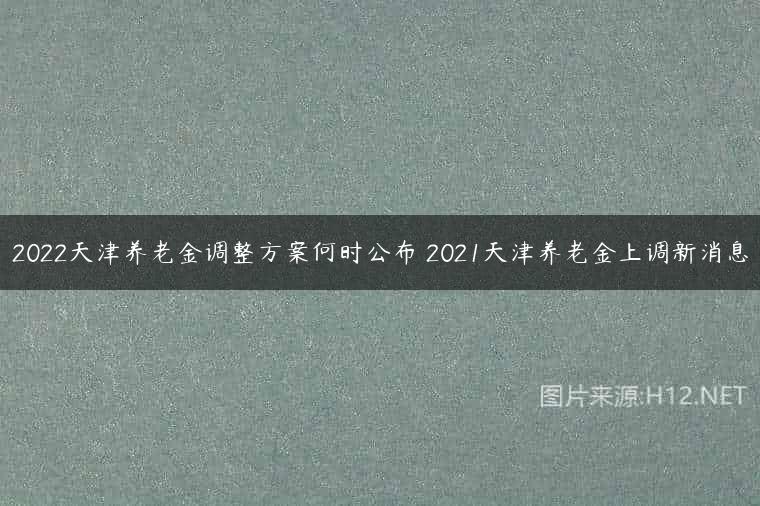 2022天津养老金调整方案何时公布 2021天津养老金上调新消息