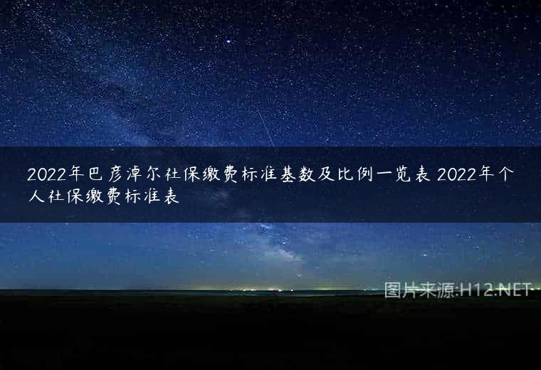 2022年巴彦淖尔社保缴费标准基数及比例一览表 2022年个人社保缴费标准表