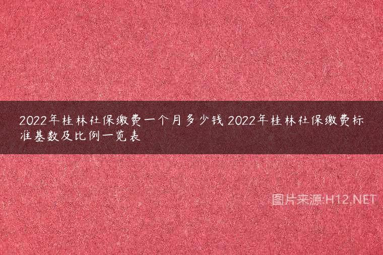 2022年桂林社保缴费一个月多少钱 2022年桂林社保缴费标准基数及比例一览表