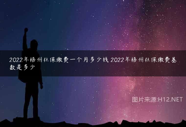 2022年梧州社保缴费一个月多少钱 2022年梧州社保缴费基数是多少