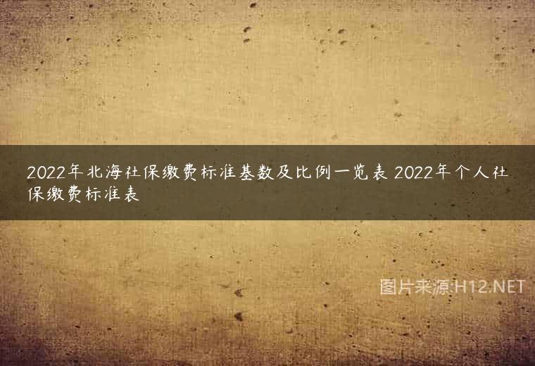 2022年北海社保缴费标准基数及比例一览表 2022年个人社保缴费标准表
