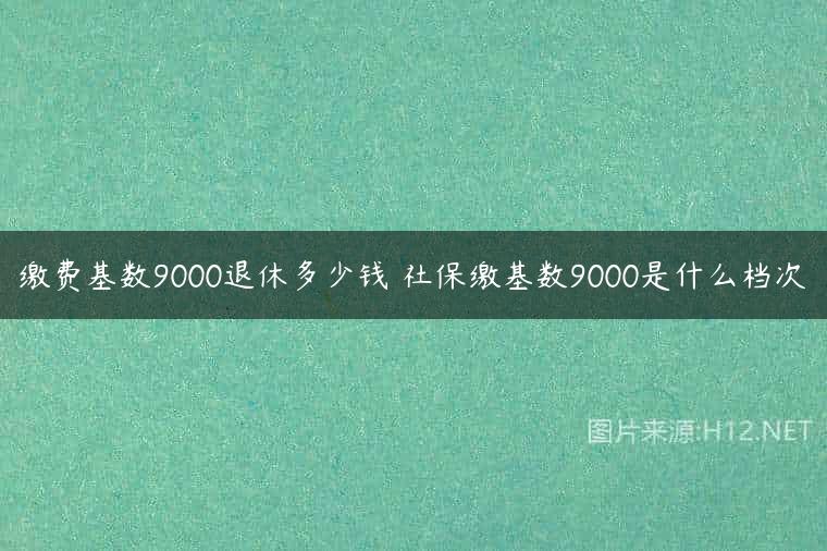 缴费基数9000退休多少钱 社保缴基数9000是什么档次