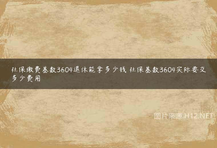 社保缴费基数3604退休能拿多少钱 社保基数3604实际要交多少费用