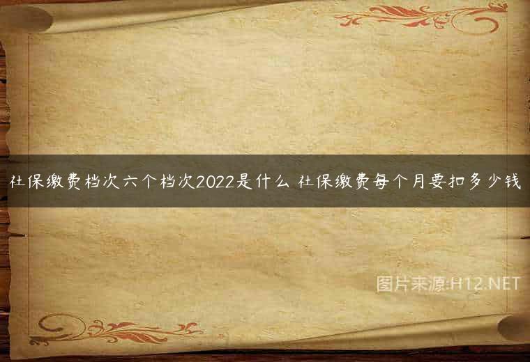 社保缴费档次六个档次2022是什么 社保缴费每个月要扣多少钱