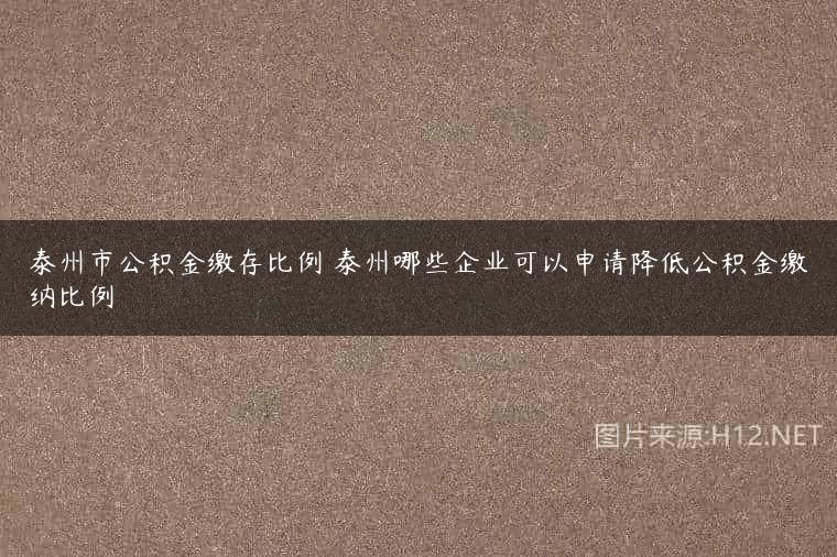 泰州市公积金缴存比例 泰州哪些企业可以申请降低公积金缴纳比例