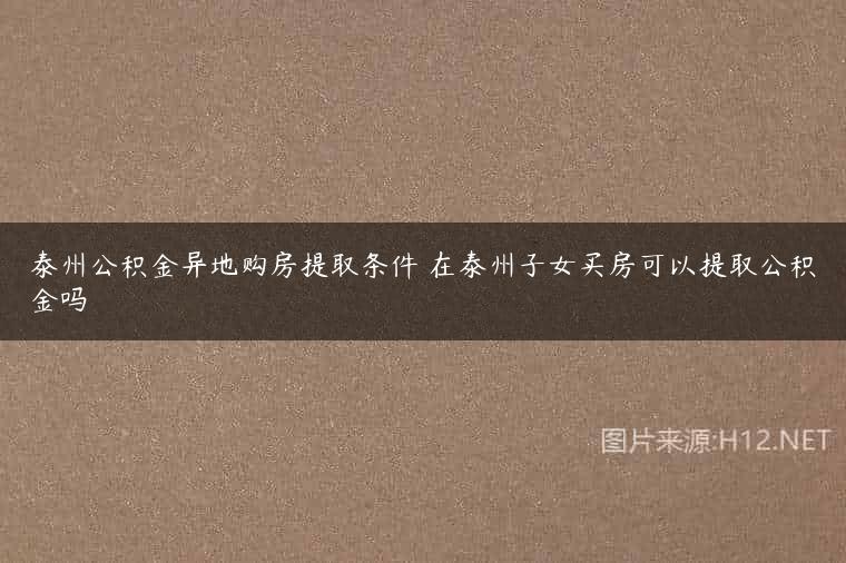 泰州公积金异地购房提取条件 在泰州子女买房可以提取公积金吗