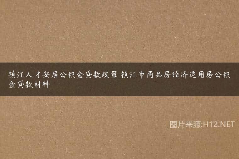 镇江人才安居公积金贷款政策 镇江市商品房经济适用房公积金贷款材料