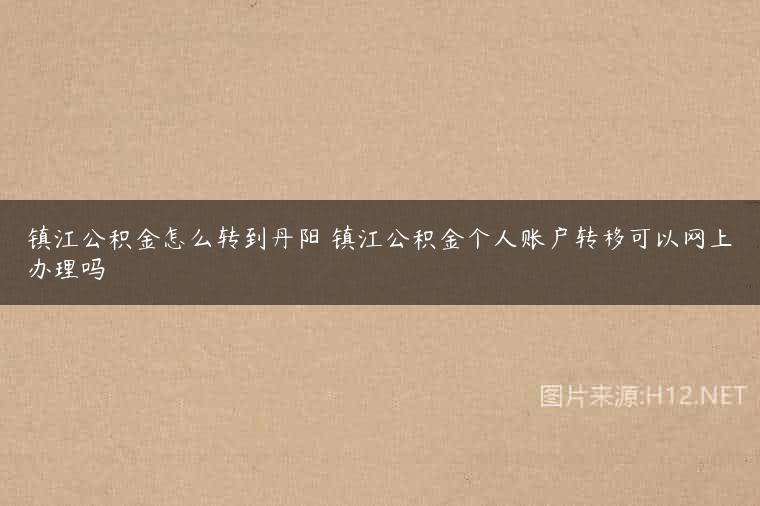 镇江公积金怎么转到丹阳 镇江公积金个人账户转移可以网上办理吗