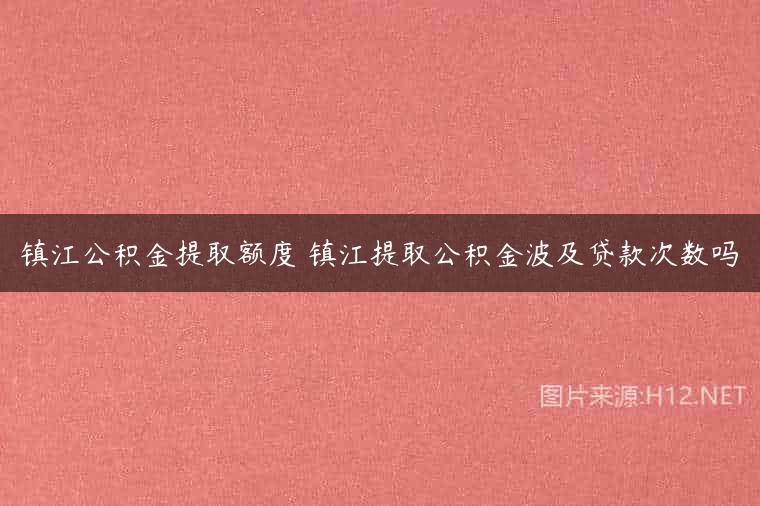 镇江公积金提取额度 镇江提取公积金波及贷款次数吗